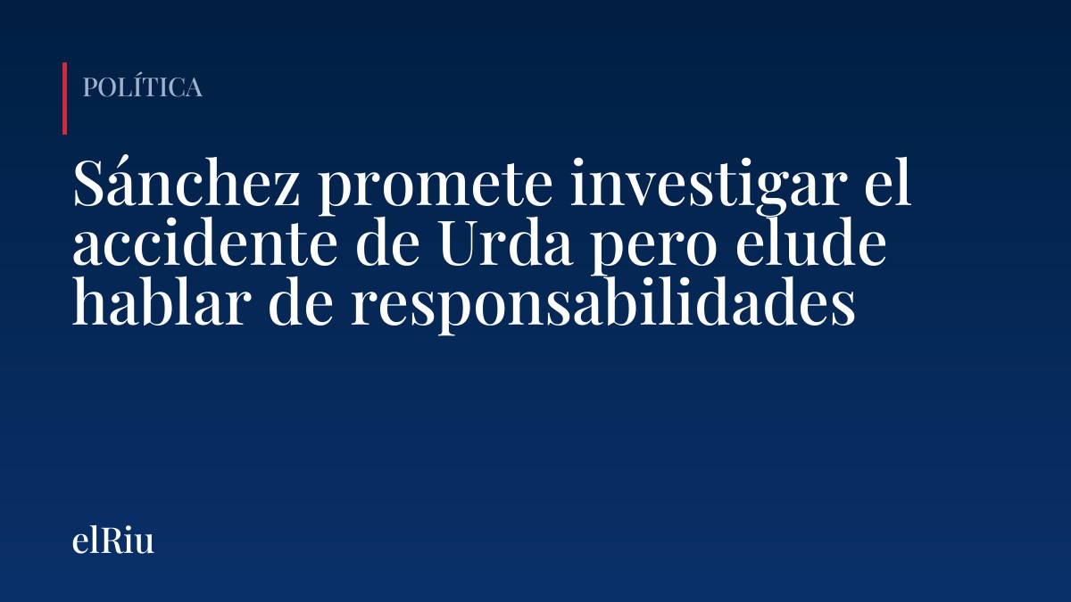 Sánchez promete investigar el accidente de Urda pero elude hablar de responsabilidades