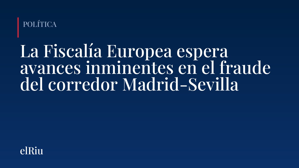 La Fiscalía Europea espera avances inminentes en el fraude del corredor Madrid-Sevilla